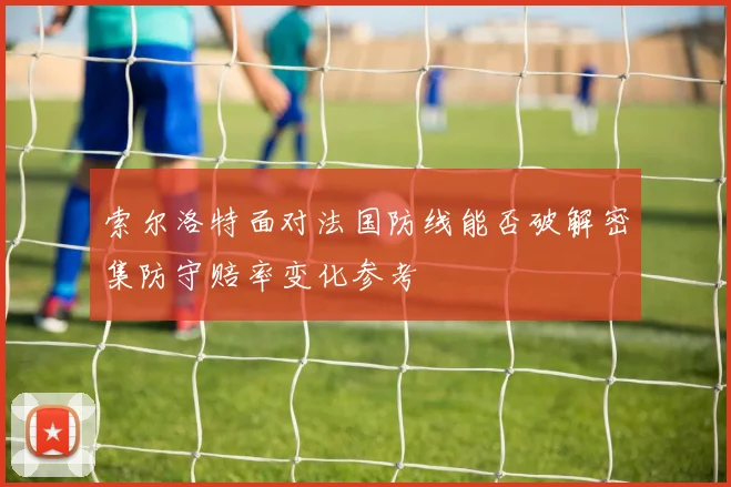 索尔洛特面对法国防线能否破解密集防守赔率变化参考
