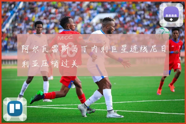 阿尔瓦雷斯马丁内利巨星连线尼日利亚压哨过关