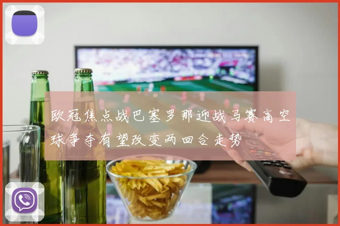欧冠焦点战巴塞罗那迎战马赛高空球争夺有望改变两回合走势