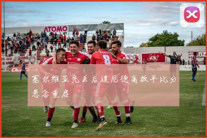 塞尔维亚先丢后追厄德高扳平比分悬念重启