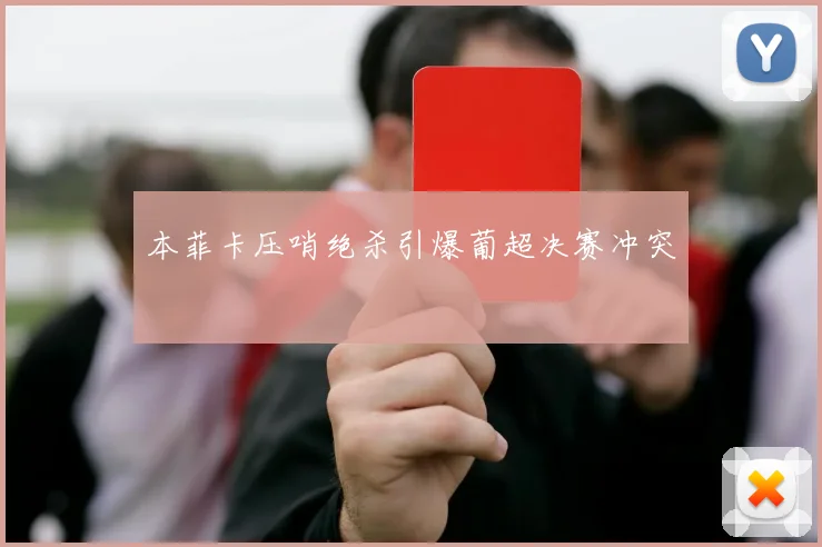 本菲卡压哨绝杀引爆葡超决赛冲突