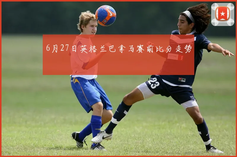 6月27日英格兰巴拿马赛前比分走势