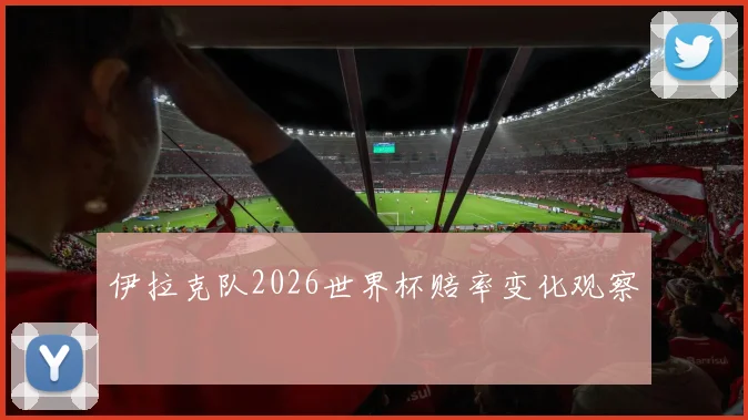 伊拉克队2026世界杯赔率变化观察