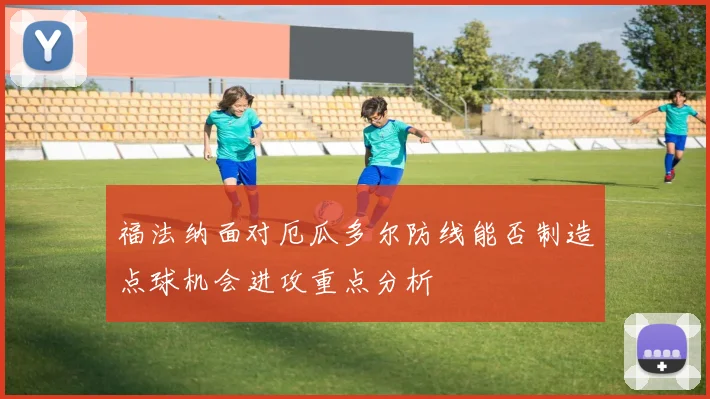 福法纳面对厄瓜多尔防线能否制造点球机会进攻重点分析