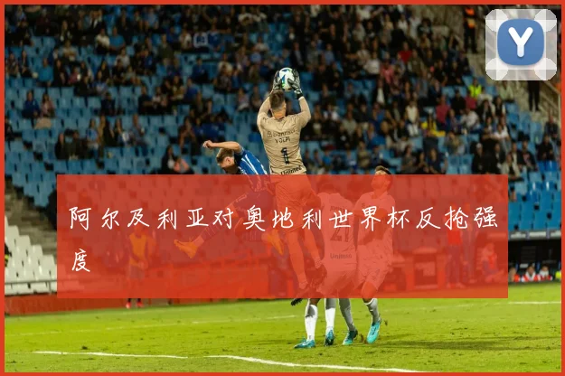 阿尔及利亚对奥地利世界杯反抢强度