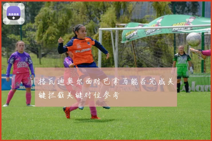 格瓦迪奥尔面对巴拿马能否完成关键拦截关键对位参考