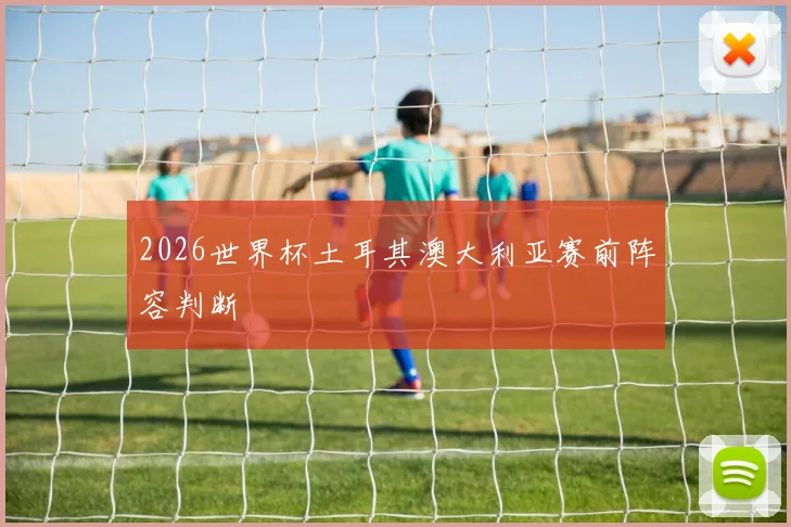 2026世界杯土耳其澳大利亚赛前阵容判断