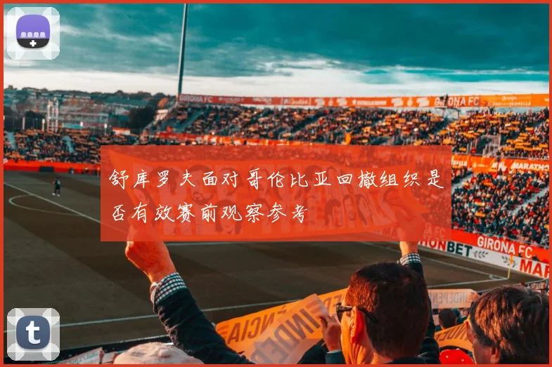 舒库罗夫面对哥伦比亚回撤组织是否有效赛前观察参考