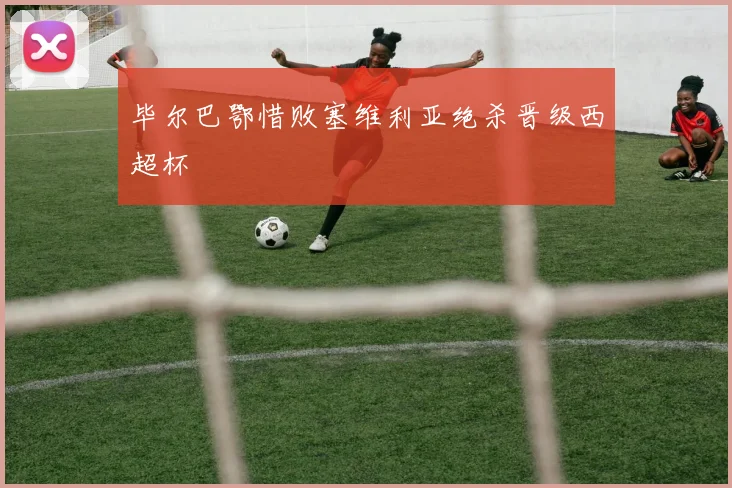 毕尔巴鄂惜败塞维利亚绝杀晋级西超杯
