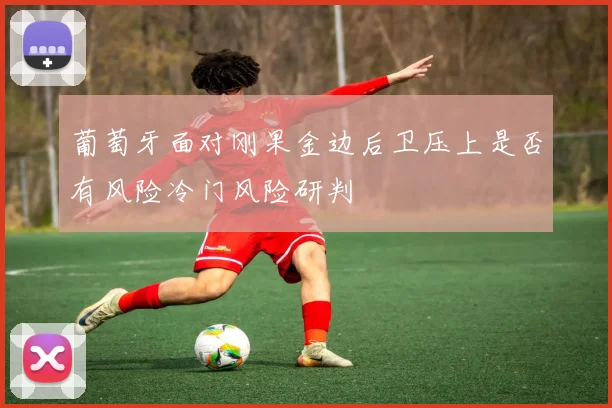 葡萄牙面对刚果金边后卫压上是否有风险冷门风险研判