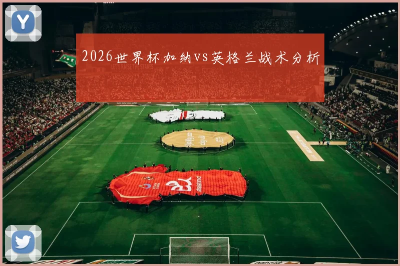 2026世界杯加纳vs英格兰战术分析