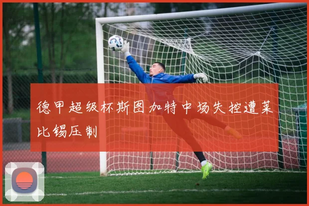 德甲超级杯斯图加特中场失控遭莱比锡压制