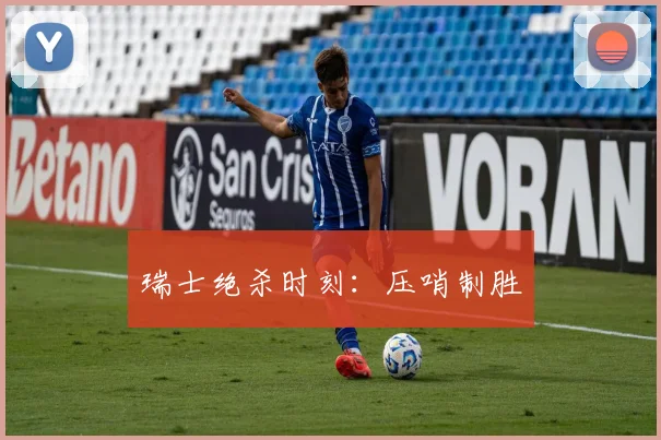 瑞士绝杀时刻：压哨制胜