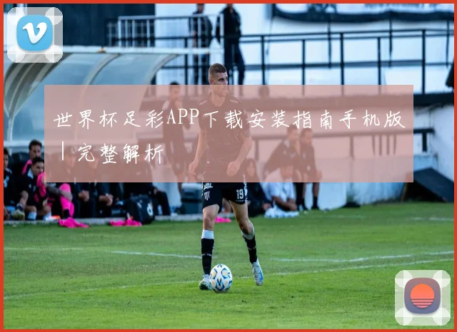 世界杯足彩APP下载安装指南手机版｜完整解析