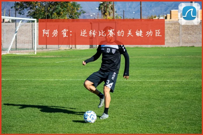 阿劳霍：逆转比赛的关键功臣