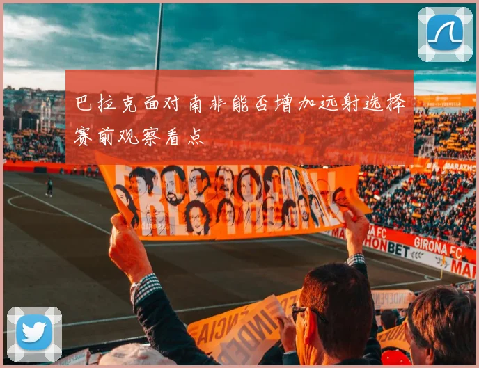 巴拉克面对南非能否增加远射选择赛前观察看点
