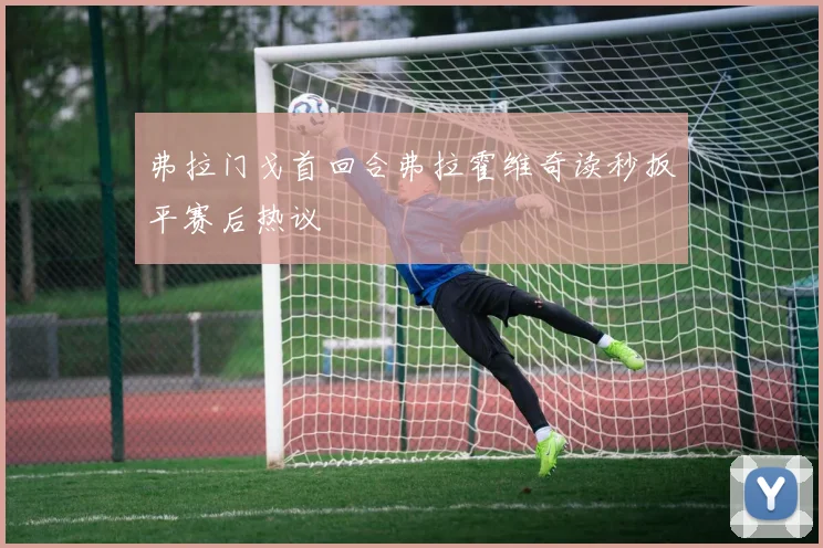 弗拉门戈首回合弗拉霍维奇读秒扳平赛后热议