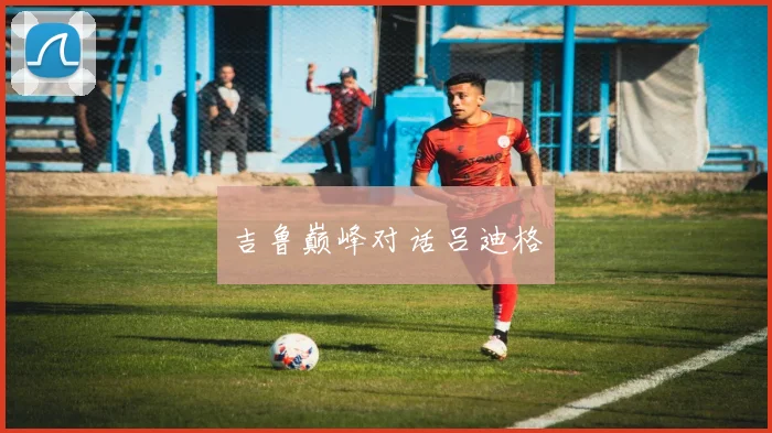 吉鲁巅峰对话吕迪格