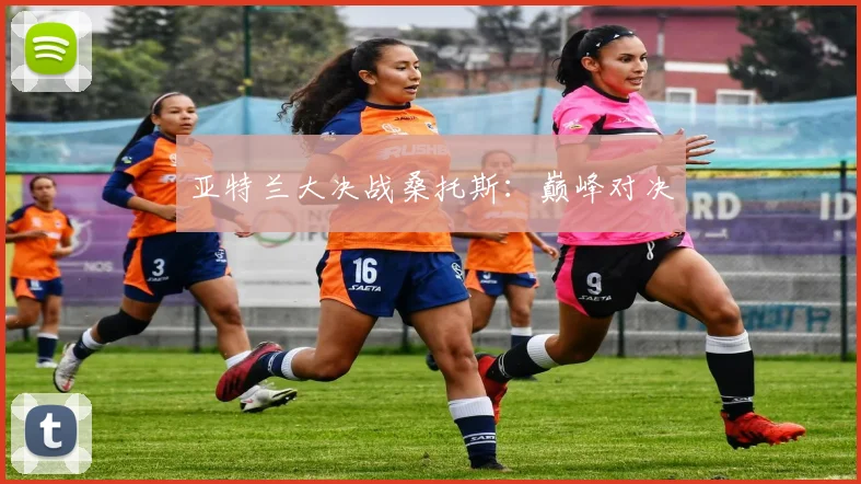 亚特兰大决战桑托斯：巅峰对决