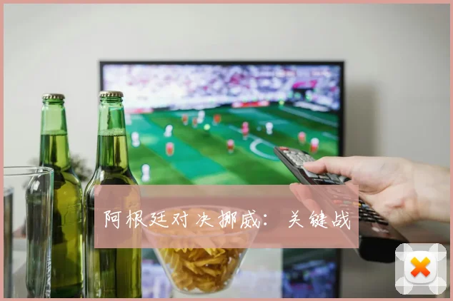 阿根廷对决挪威：关键战