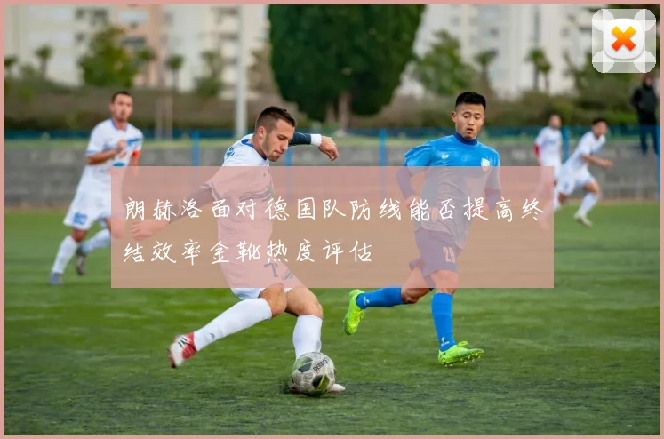 朗赫洛面对德国队防线能否提高终结效率金靴热度评估