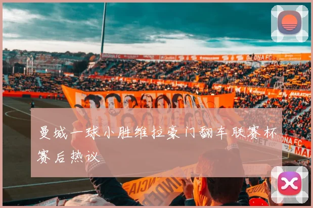 曼城一球小胜维拉豪门翻车联赛杯赛后热议