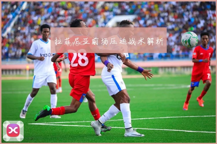 拉菲尼亚前场压迫战术解析