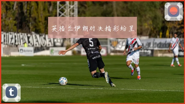 英格兰伊朗对决精彩纷呈
