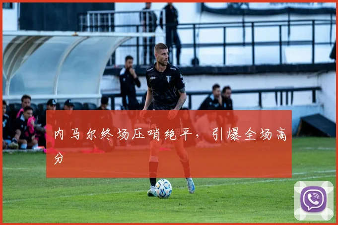 内马尔终场压哨绝平，引爆全场高分