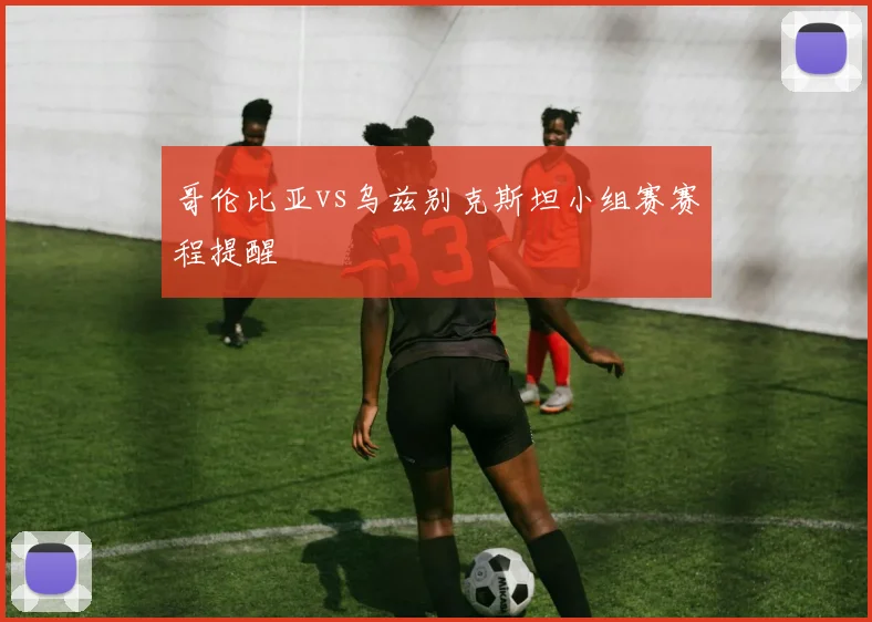 哥伦比亚vs乌兹别克斯坦小组赛赛程提醒