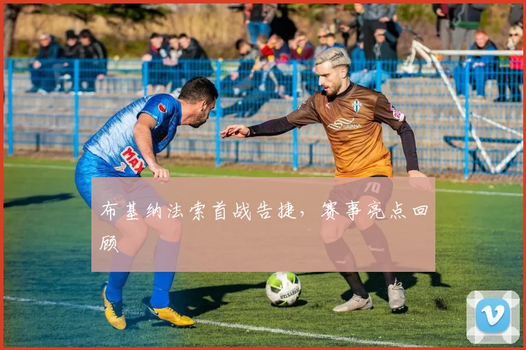 布基纳法索首战告捷，赛事亮点回顾