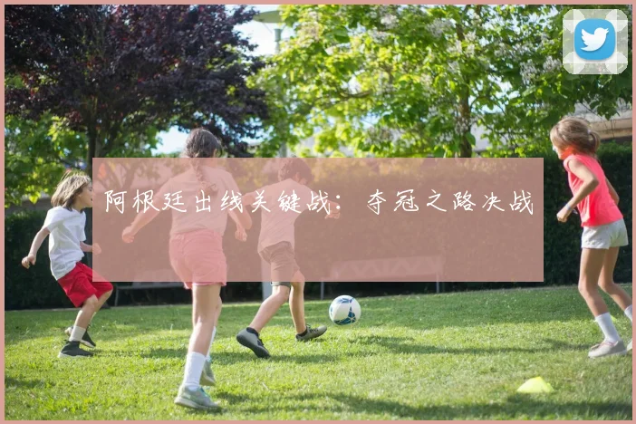 阿根廷出线关键战：夺冠之路决战