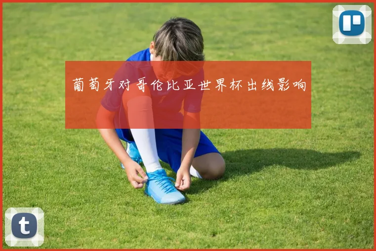 葡萄牙对哥伦比亚世界杯出线影响