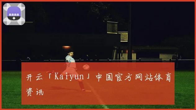 开云「Kaiyun」中国官方网站体育资讯