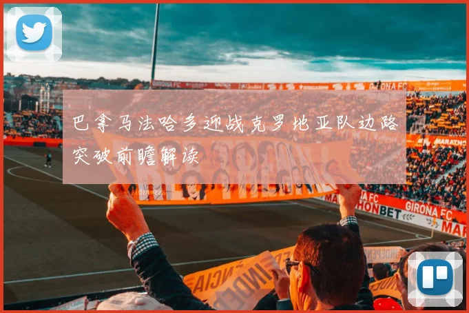 巴拿马法哈多迎战克罗地亚队边路突破前瞻解读