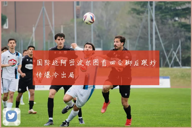 国际迈阿密波尔图首回合脚后跟妙传爆冷出局