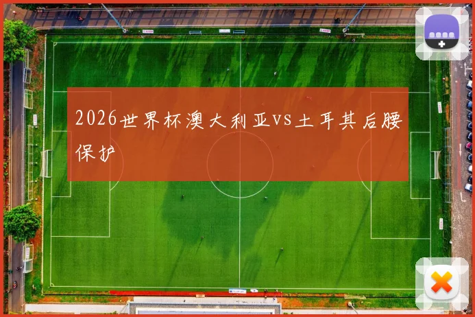 2026世界杯澳大利亚vs土耳其后腰保护