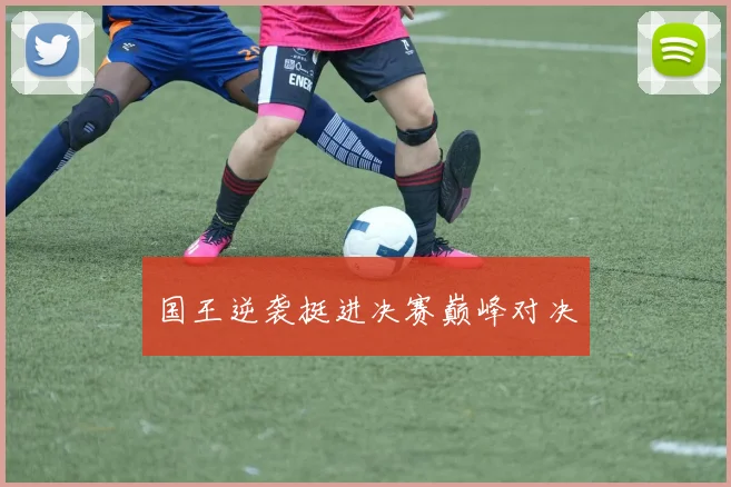 国王逆袭挺进决赛巅峰对决