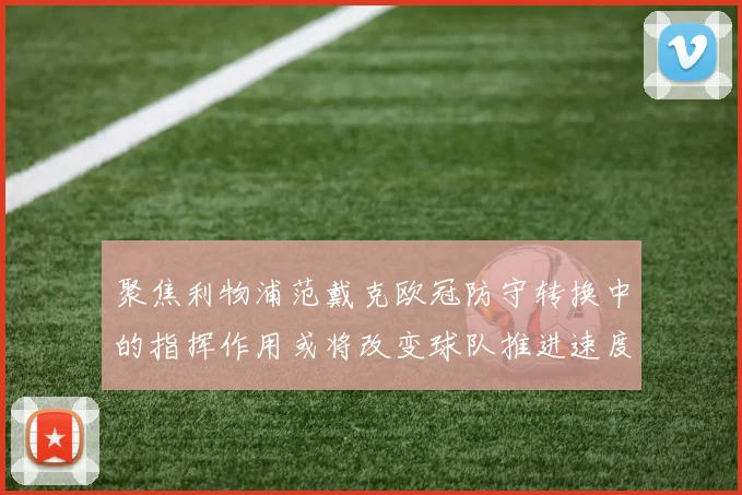 聚焦利物浦范戴克欧冠防守转换中的指挥作用或将改变球队推进速度