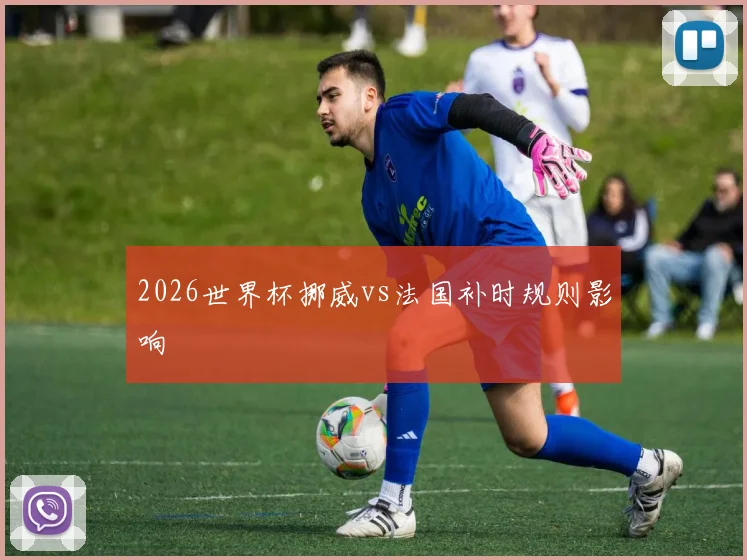 2026世界杯挪威vs法国补时规则影响