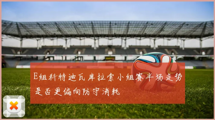 E组科特迪瓦库拉索小组赛半场走势是否更偏向防守消耗