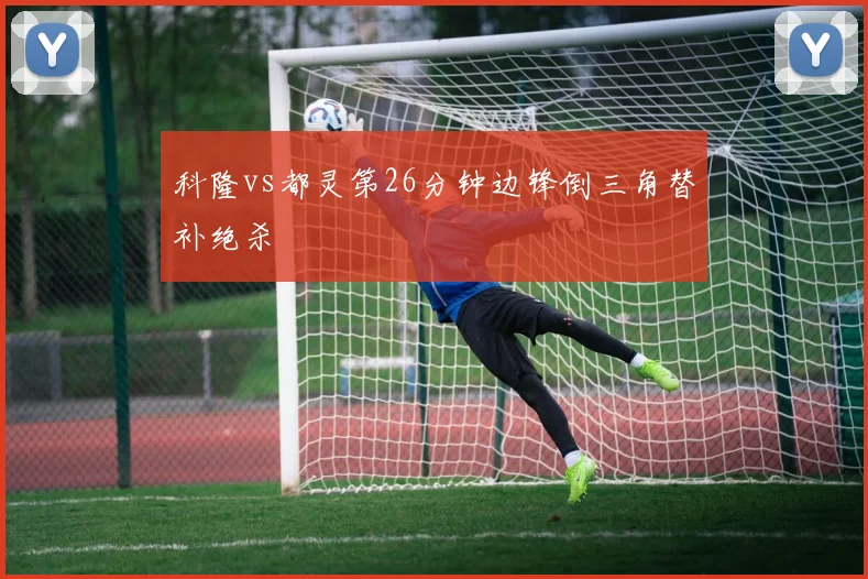 科隆vs都灵第26分钟边锋倒三角替补绝杀