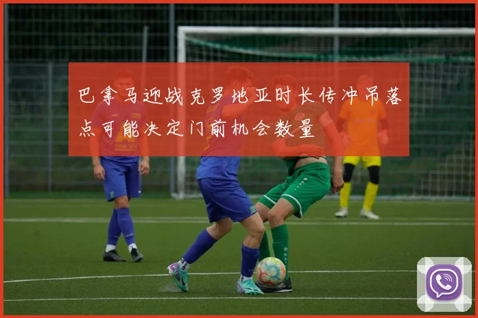 巴拿马迎战克罗地亚时长传冲吊落点可能决定门前机会数量