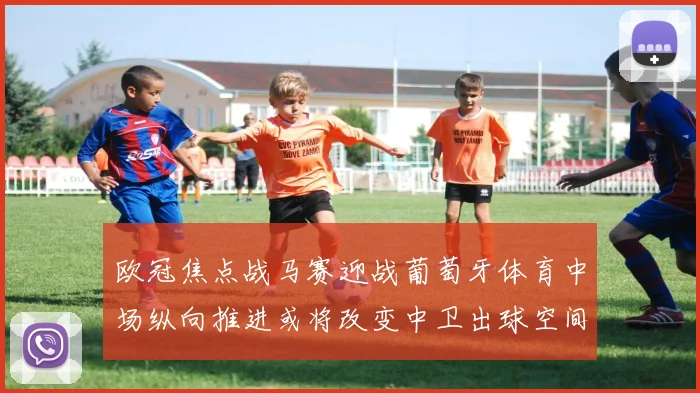 欧冠焦点战马赛迎战葡萄牙体育中场纵向推进或将改变中卫出球空间