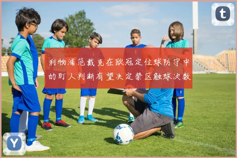 利物浦范戴克在欧冠定位球防守中的盯人判断有望决定禁区触球次数