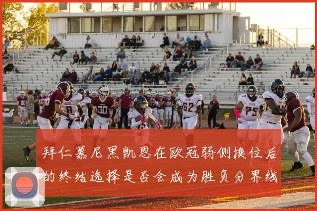 拜仁慕尼黑凯恩在欧冠弱侧换位后的终结选择是否会成为胜负分界线