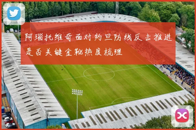 阿瑙托维奇面对约旦防线反击推进是否关键金靴热度梳理