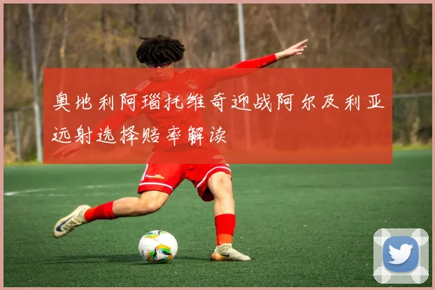 奥地利阿瑙托维奇迎战阿尔及利亚远射选择赔率解读