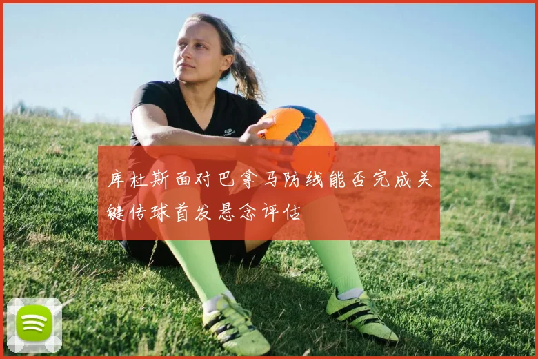 库杜斯面对巴拿马防线能否完成关键传球首发悬念评估