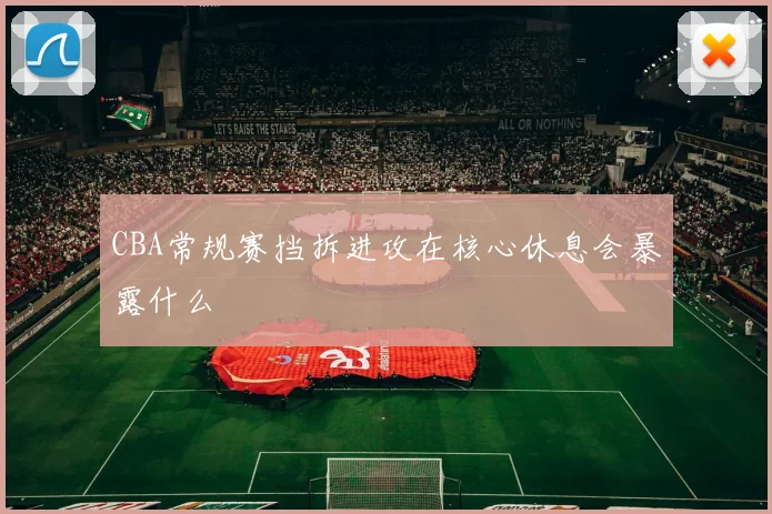 CBA常规赛挡拆进攻在核心休息会暴露什么